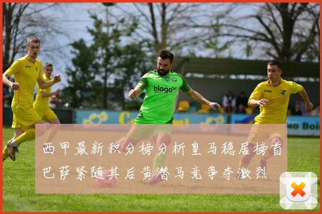 西甲最新积分榜分析皇马稳居榜首巴萨紧随其后黄潜马竞争夺激烈