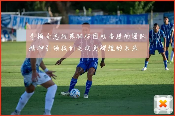 李镇全总结熊猫杯团结奋进的团队精神引领我们走向更辉煌的未来
