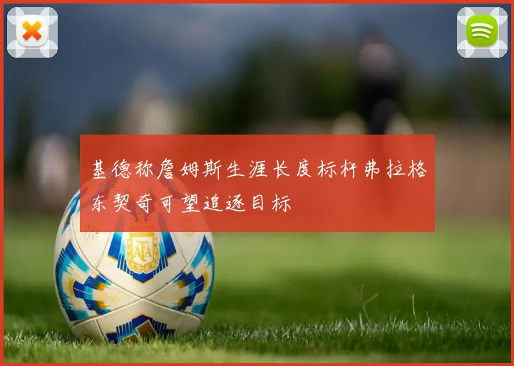 基德称詹姆斯生涯长度标杆弗拉格东契奇可望追逐目标