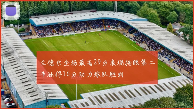 兰德尔全场最高29分表现抢眼第二节独得16分助力球队胜利