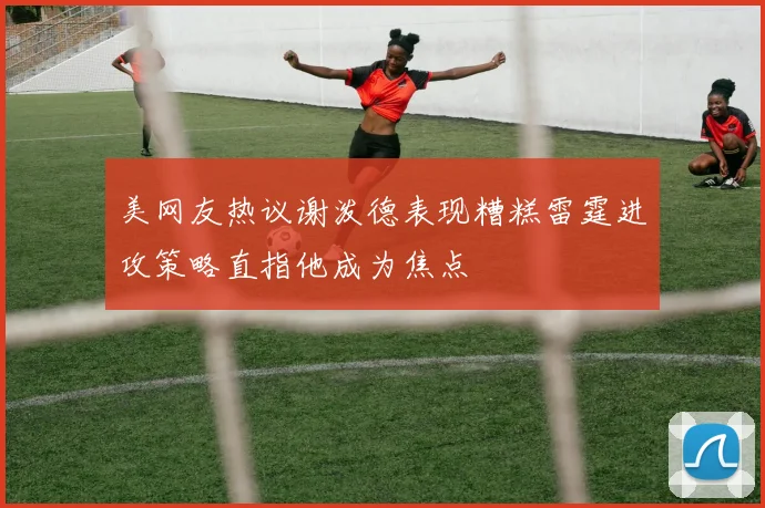 美网友热议谢泼德表现糟糕雷霆进攻策略直指他成为焦点