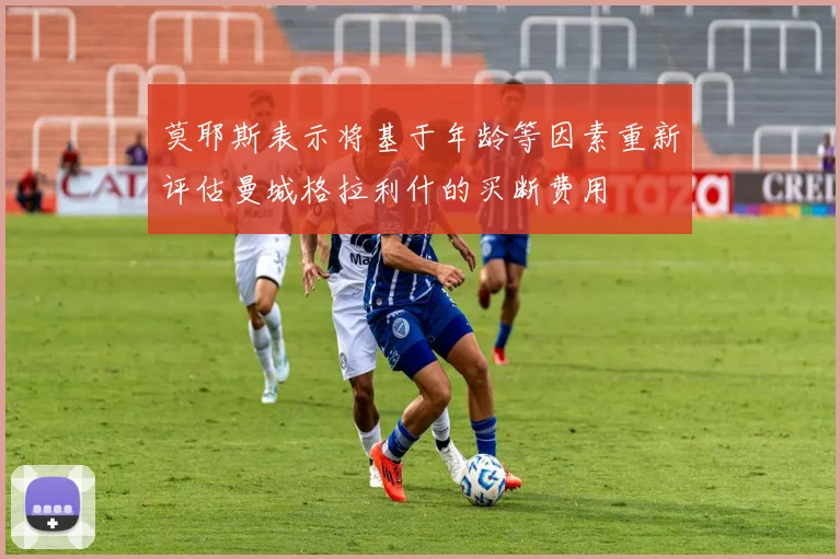 莫耶斯表示将基于年龄等因素重新评估曼城格拉利什的买断费用