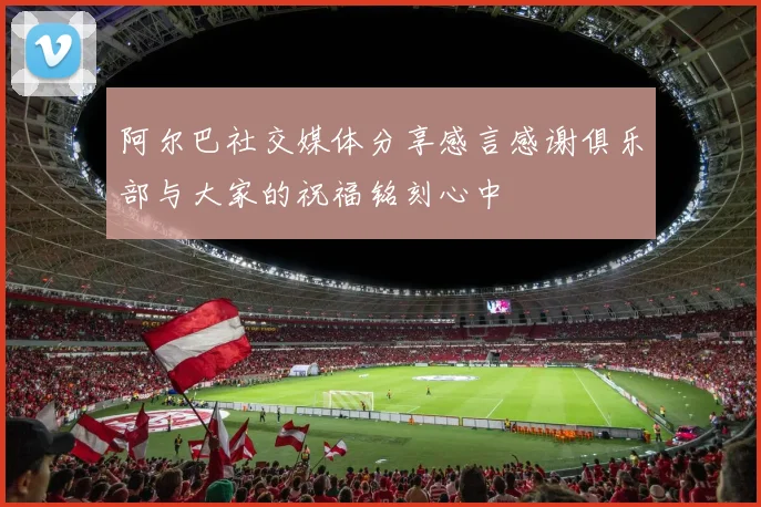 阿尔巴社交媒体分享感言感谢俱乐部与大家的祝福铭刻心中