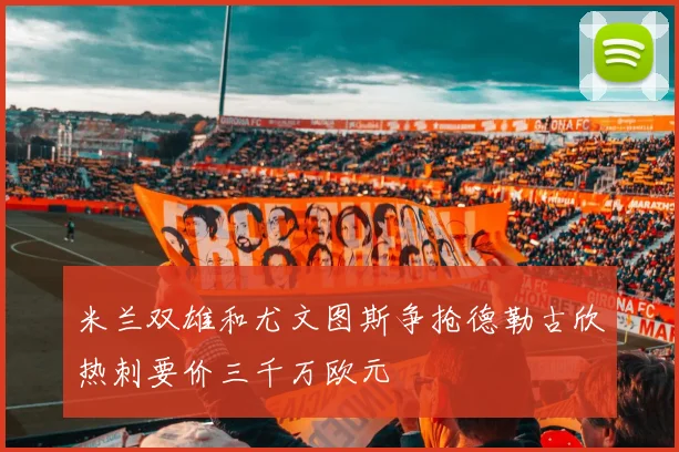米兰双雄和尤文图斯争抢德勒古欣热刺要价三千万欧元