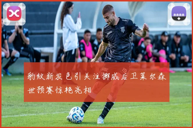 豹纹新发色引关注挪威后卫莱尔森世预赛惊艳亮相