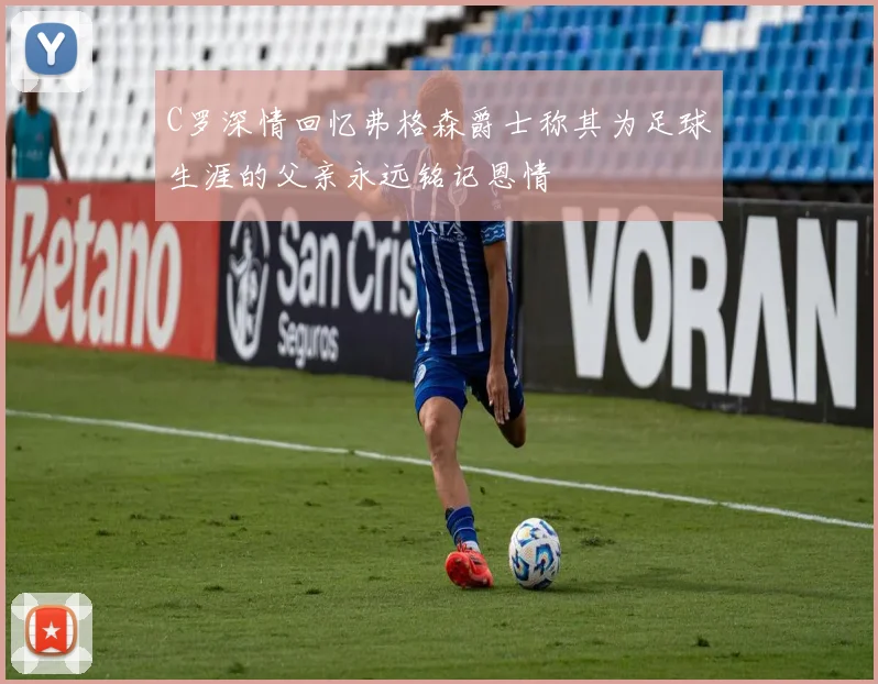 C罗深情回忆弗格森爵士称其为足球生涯的父亲永远铭记恩情