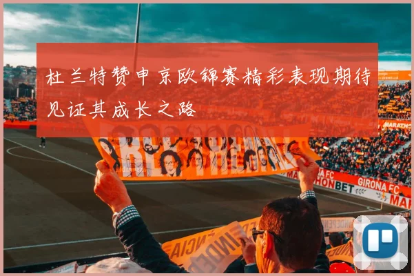 杜兰特赞申京欧锦赛精彩表现期待见证其成长之路