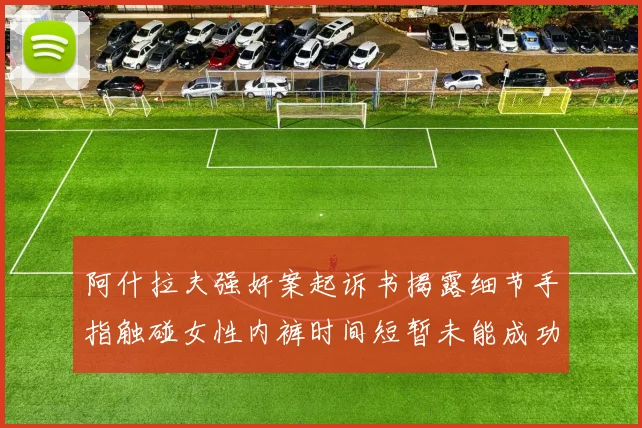 阿什拉夫强奸案起诉书揭露细节手指触碰女性内裤时间短暂未能成功挣脱