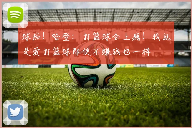 球痴！哈登：打篮球会上瘾！我就是爱打篮球即使不赚钱也一样