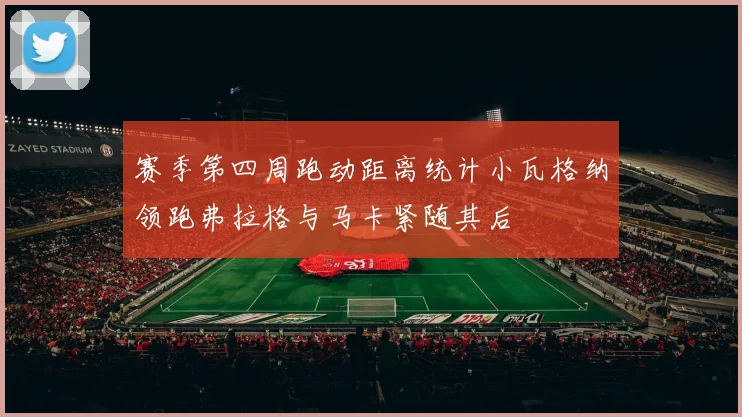 赛季第四周跑动距离统计小瓦格纳领跑弗拉格与马卡紧随其后