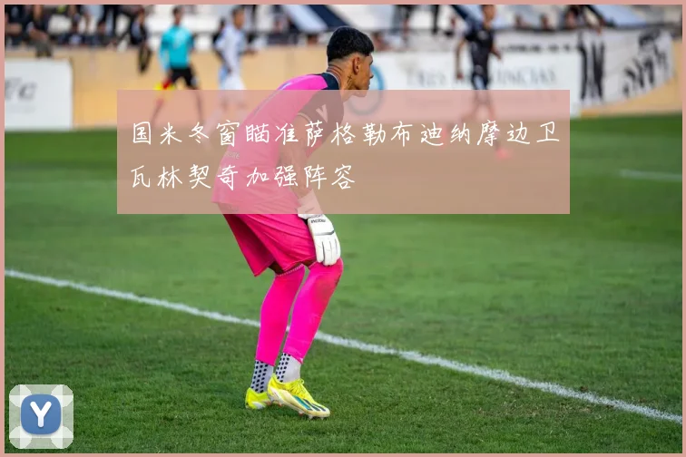 国米冬窗瞄准萨格勒布迪纳摩边卫瓦林契奇加强阵容