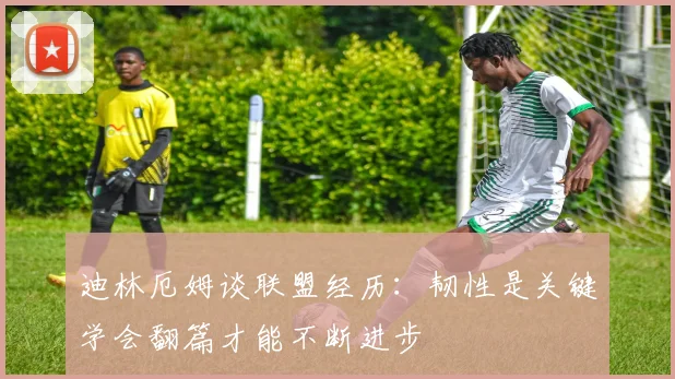 迪林厄姆谈联盟经历：韧性是关键学会翻篇才能不断进步