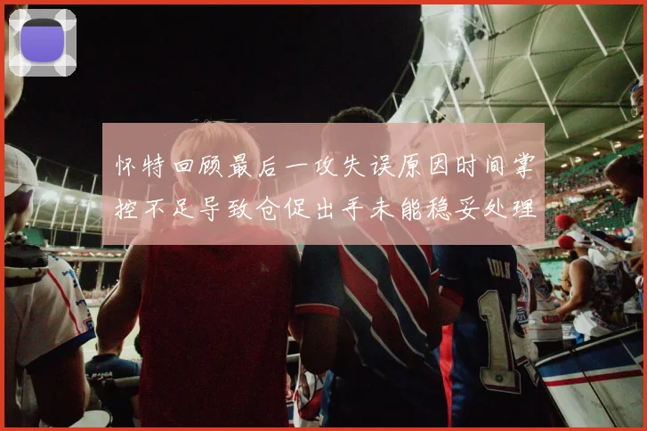 怀特回顾最后一攻失误原因时间掌控不足导致仓促出手未能稳妥处理