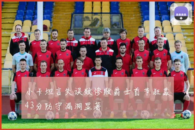 小卡坦言失误致惨败爵士首节狂轰43分防守漏洞显著