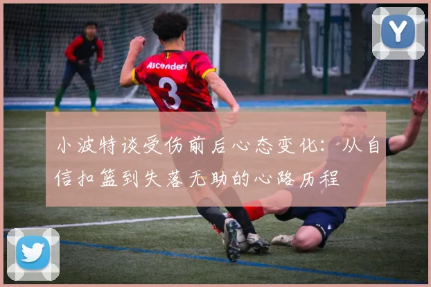 小波特谈受伤前后心态变化：从自信扣篮到失落无助的心路历程