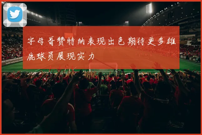 字母哥赞特纳表现出色期待更多雄鹿球员展现实力