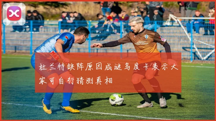 杜兰特缺阵原因成谜乌度卡表示大家可自行猜测真相