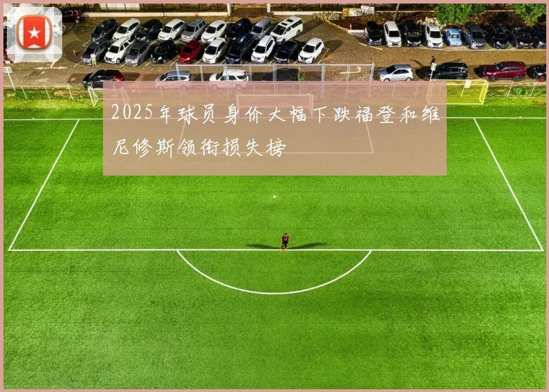 2025年球员身价大幅下跌福登和维尼修斯领衔损失榜