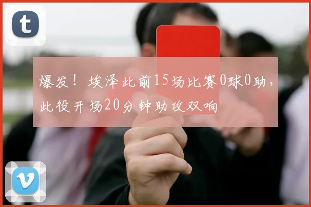 爆发！埃泽此前15场比赛0球0助，此役开场20分钟助攻双响