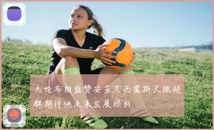 杰伦布朗盛赞安芬尼西蒙斯天赋超群期待他未来发展顺利