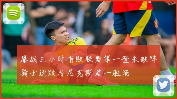 鏖战三小时惜败联盟第一登米缺阵骑士连败与尼克斯差一胜场