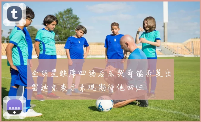 全明星缺席四场后东契奇能否复出雷迪克表示乐观期待他回归