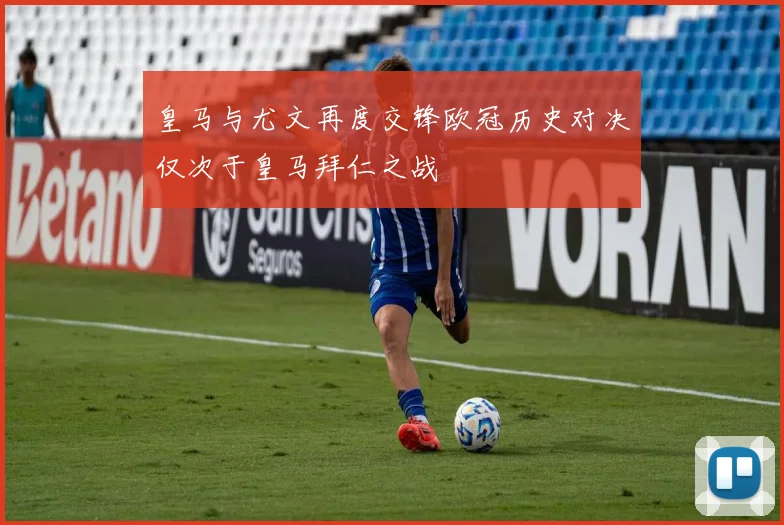 皇马与尤文再度交锋欧冠历史对决仅次于皇马拜仁之战