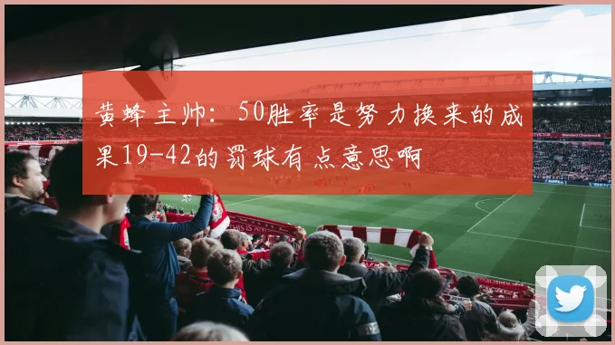 黄蜂主帅：50胜率是努力换来的成果19-42的罚球有点意思啊