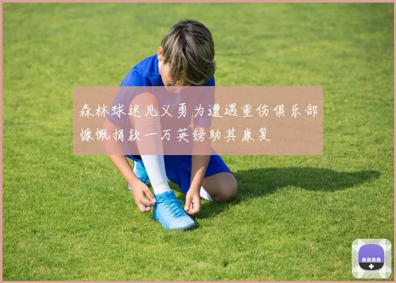 森林球迷见义勇为遭遇重伤俱乐部慷慨捐款一万英镑助其康复