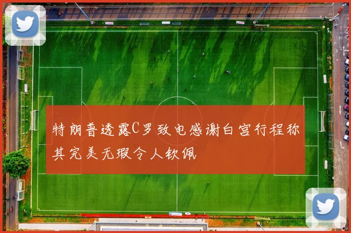 特朗普透露C罗致电感谢白宫行程称其完美无瑕令人钦佩