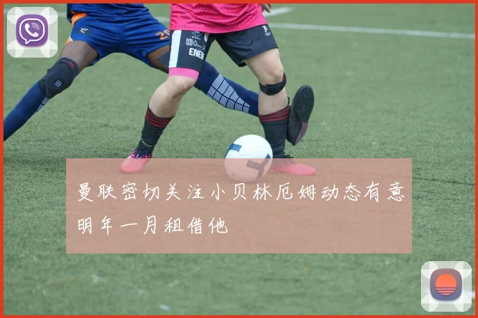 曼联密切关注小贝林厄姆动态有意明年一月租借他