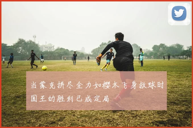 当蒙克拼尽全力如樱木飞身救球时国王的胜利已成定局