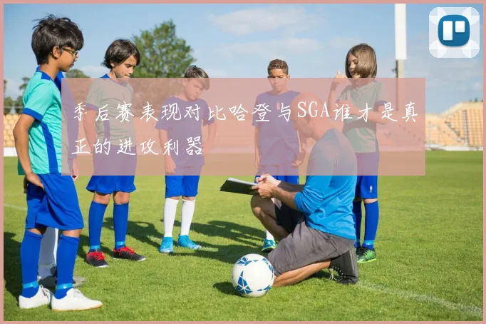 季后赛表现对比哈登与SGA谁才是真正的进攻利器