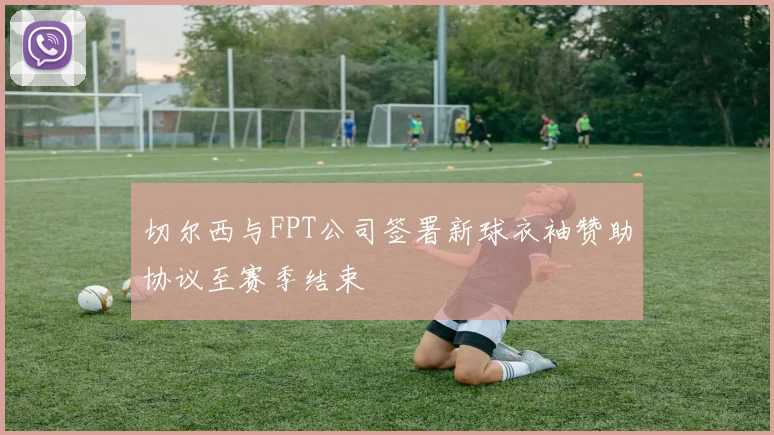 切尔西与FPT公司签署新球衣袖赞助协议至赛季结束