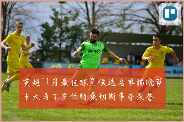英超11月最佳球员候选名单揭晓萨卡大马丁罗伯特桑切斯争夺荣誉