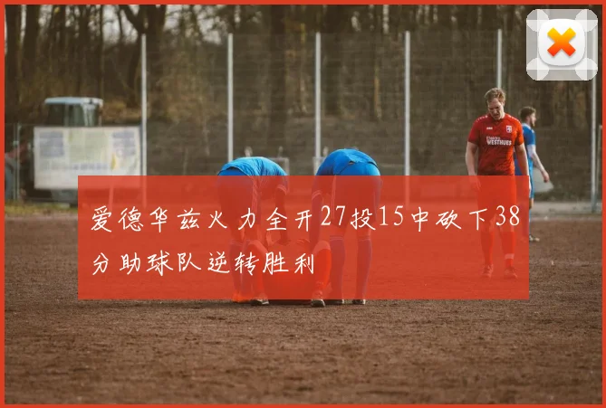 爱德华兹火力全开27投15中砍下38分助球队逆转胜利