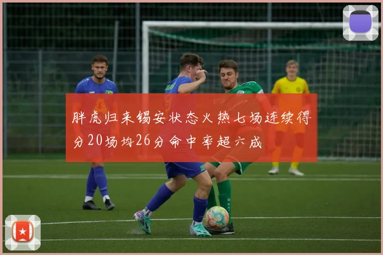 胖虎归来锡安状态火热七场连续得分20场均26分命中率超六成