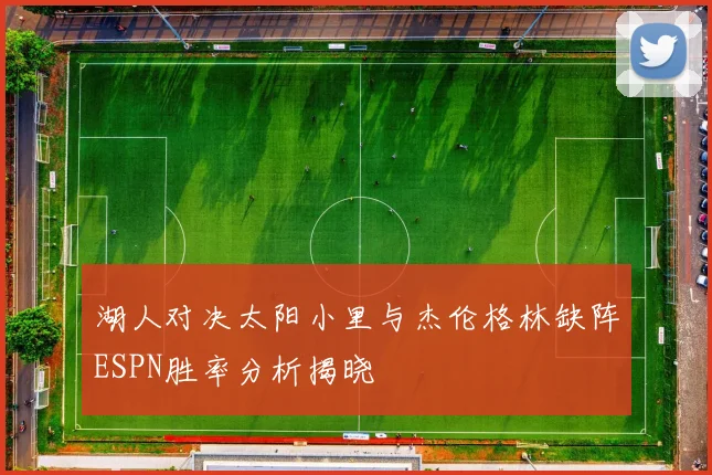 湖人对决太阳小里与杰伦格林缺阵ESPN胜率分析揭晓