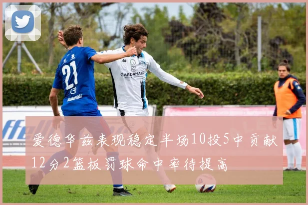 爱德华兹表现稳定半场10投5中贡献12分2篮板罚球命中率待提高
