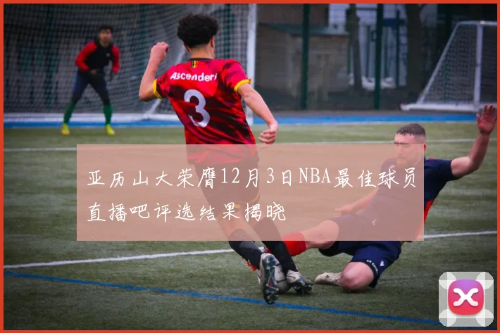 亚历山大荣膺12月3日NBA最佳球员直播吧评选结果揭晓
