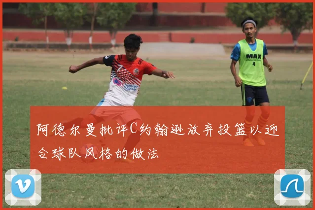 阿德尔曼批评C约翰逊放弃投篮以迎合球队风格的做法
