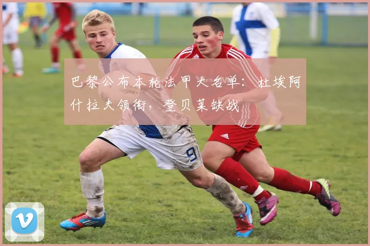 巴黎公布本轮法甲大名单：杜埃阿什拉夫领衔，登贝莱缺战