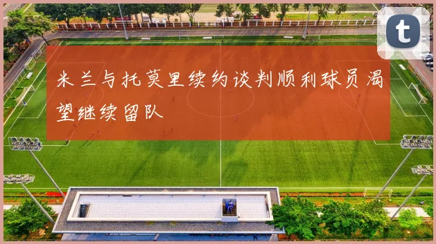 米兰与托莫里续约谈判顺利球员渴望继续留队