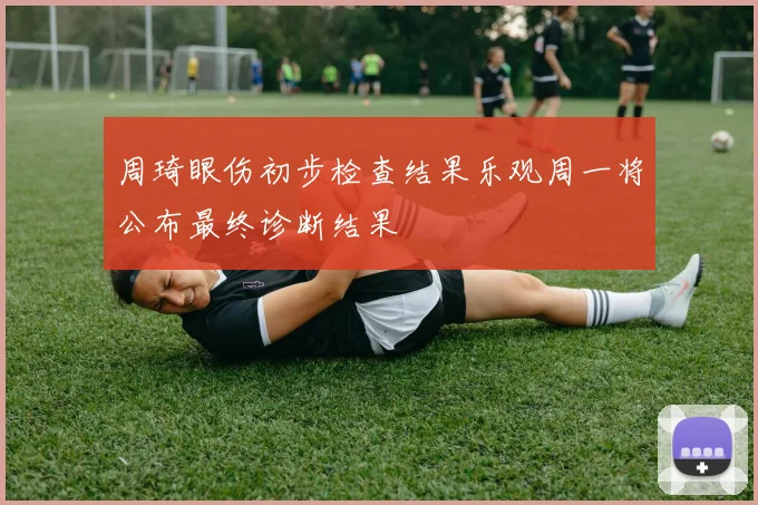 周琦眼伤初步检查结果乐观周一将公布最终诊断结果