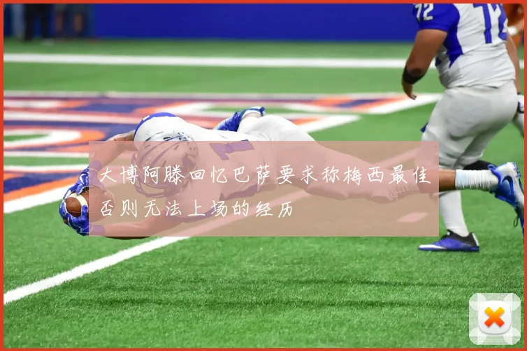 大博阿滕回忆巴萨要求称梅西最佳否则无法上场的经历